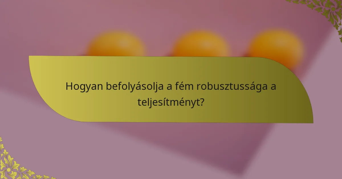 Hogyan befolyásolja a fém robusztussága a teljesítményt?
