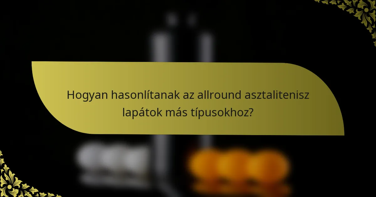 Hogyan hasonlítanak az allround asztalitenisz lapátok más típusokhoz?