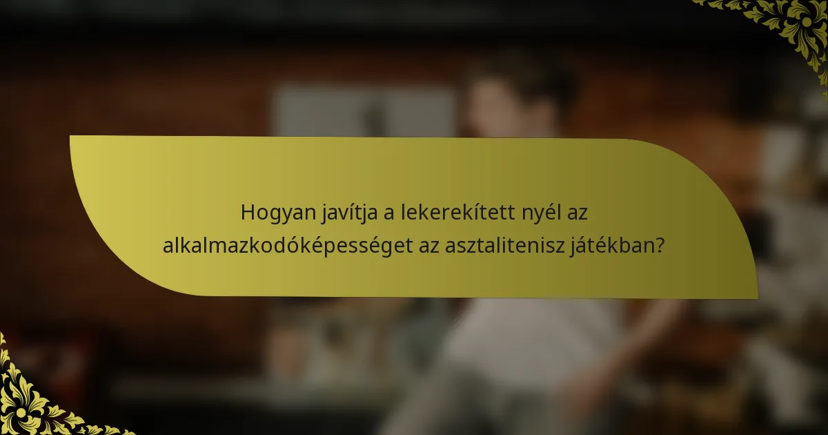 Hogyan javítja a lekerekített nyél az alkalmazkodóképességet az asztalitenisz játékban?